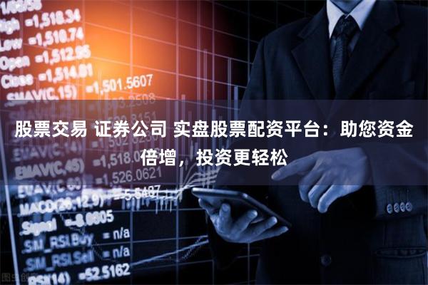 股票交易 证券公司 实盘股票配资平台：助您资金倍增，投资更轻松