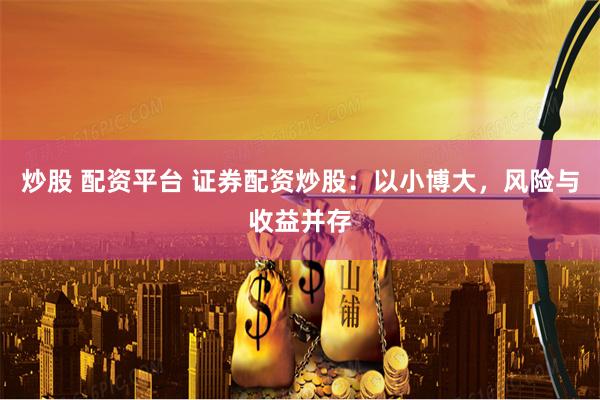 炒股 配资平台 证券配资炒股：以小博大，风险与收益并存