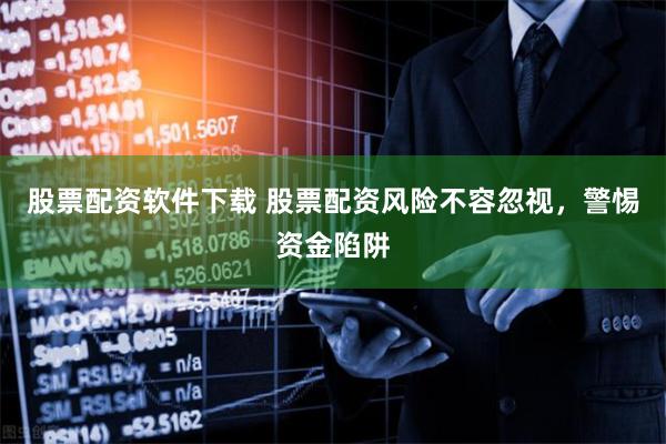 股票配资软件下载 股票配资风险不容忽视，警惕资金陷阱