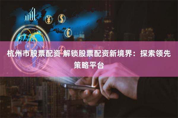 杭州市股票配资 解锁股票配资新境界：探索领先策略平台