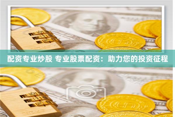 配资专业炒股 专业股票配资：助力您的投资征程