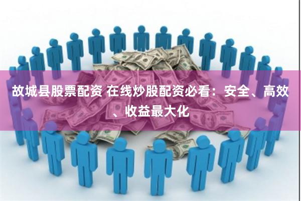 故城县股票配资 在线炒股配资必看：安全、高效、收益最大化