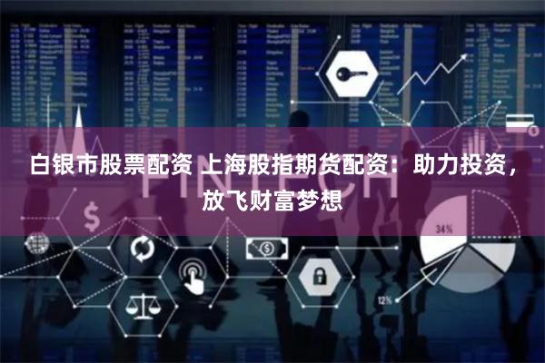 白银市股票配资 上海股指期货配资：助力投资，放飞财富梦想