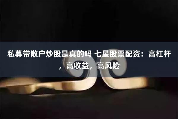 私募带散户炒股是真的吗 七星股票配资：高杠杆，高收益，高风险