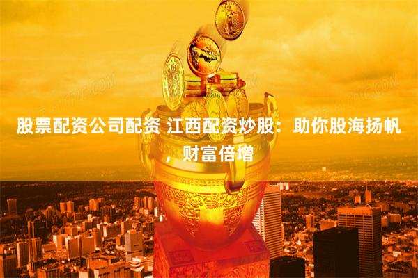 股票配资公司配资 江西配资炒股：助你股海扬帆，财富倍增