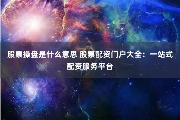 股票操盘是什么意思 股票配资门户大全：一站式配资服务平台
