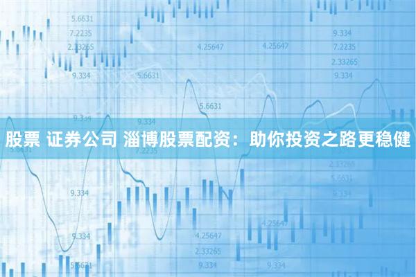 股票 证券公司 淄博股票配资：助你投资之路更稳健