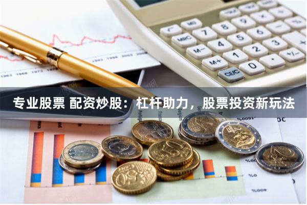 专业股票 配资炒股：杠杆助力，股票投资新玩法