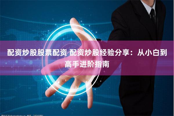 配资炒股股票配资 配资炒股经验分享：从小白到高手进阶指南