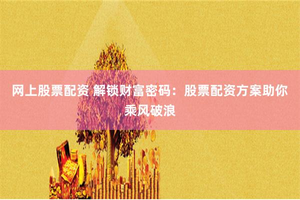 网上股票配资 解锁财富密码：股票配资方案助你乘风破浪