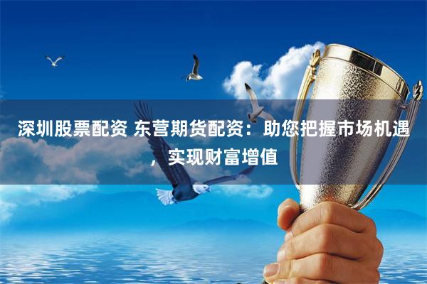 深圳股票配资 东营期货配资：助您把握市场机遇，实现财富增值