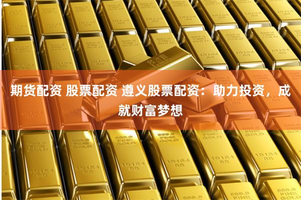 期货配资 股票配资 遵义股票配资:助力投资,成就财富梦想