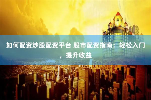 如何配资炒股配资平台 股市配资指南：轻松入门，提升收益