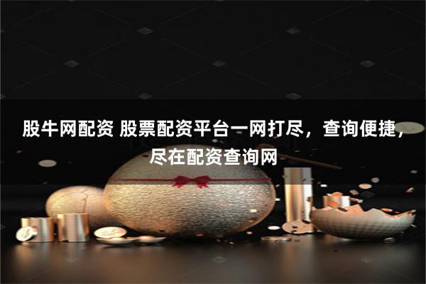 股牛网配资 股票配资平台一网打尽，查询便捷，尽在配资查询网