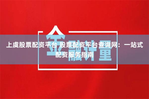 上虞股票配资平台 股票配资平台查询网：一站式配资服务指南