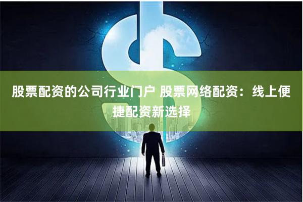 股票配资的公司行业门户 股票网络配资：线上便捷配资新选择