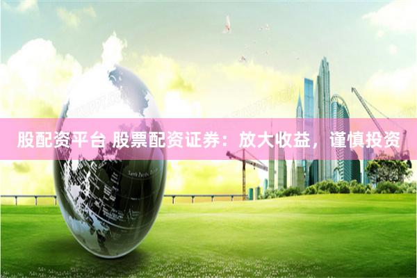 股配资平台 股票配资证券：放大收益，谨慎投资