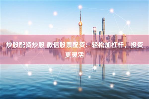 炒股配资炒股 微信股票配资：轻松加杠杆，投资更灵活