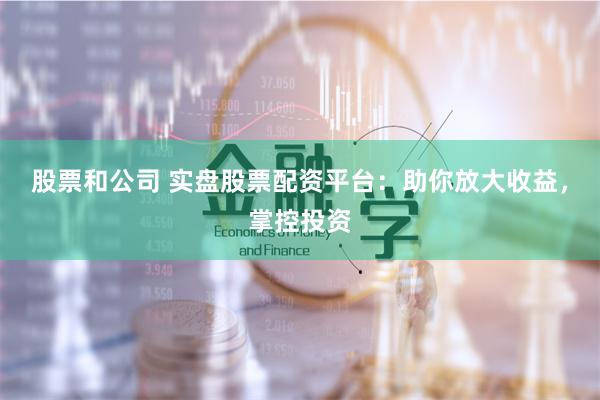 股票和公司 实盘股票配资平台：助你放大收益，掌控投资
