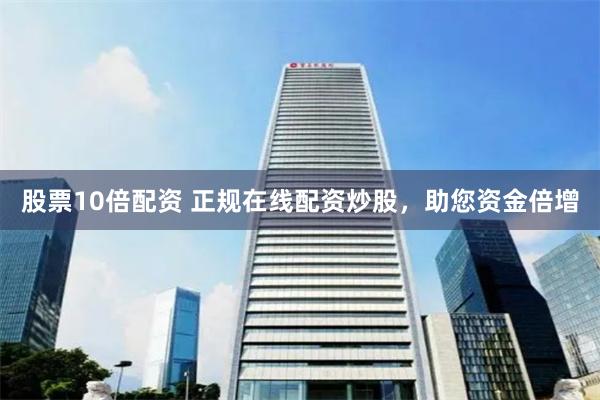 股票10倍配资 正规在线配资炒股，助您资金倍增