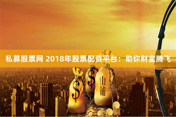 私募股票网 2018年股票配资平台：助你财富腾飞