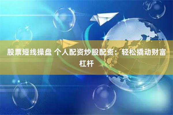 股票短线操盘 个人配资炒股配资：轻松撬动财富杠杆