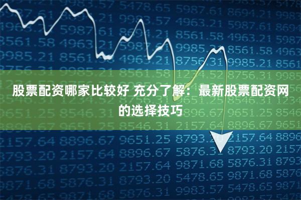 股票配资哪家比较好 充分了解：最新股票配资网的选择技巧