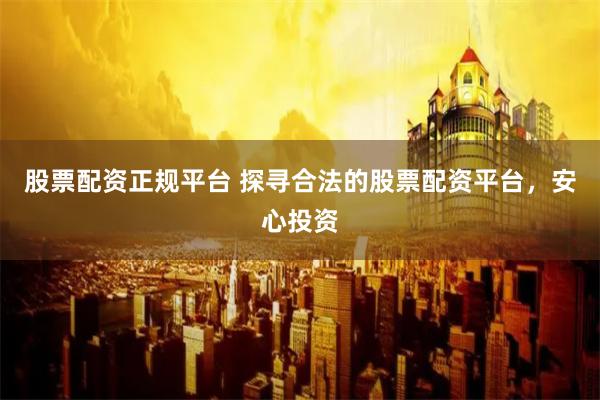 股票配资正规平台 探寻合法的股票配资平台,安心投资