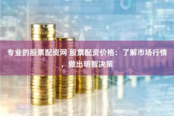 专业的股票配资网 股票配资价格:了解市场行情,做出明智决策