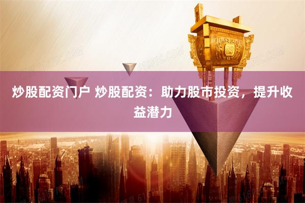 炒股配资门户 炒股配资：助力股市投资，提升收益潜力
