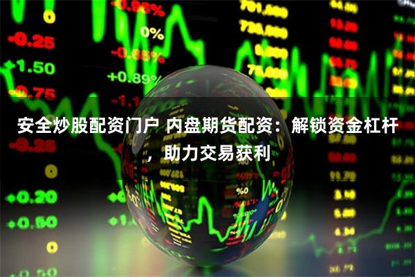 安全炒股配资门户 内盘期货配资：解锁资金杠杆，助力交易获利
