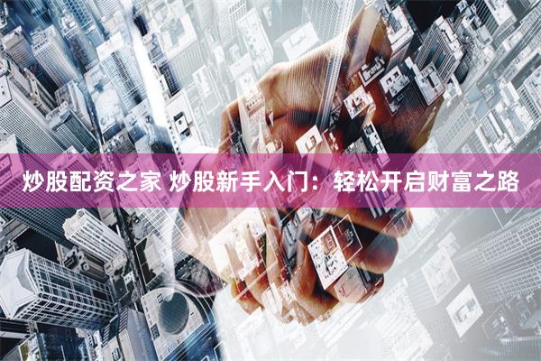 炒股配资之家 炒股新手入门：轻松开启财富之路