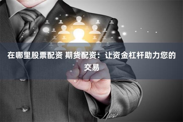 在哪里股票配资 期货配资:让资金杠杆助力您的交易