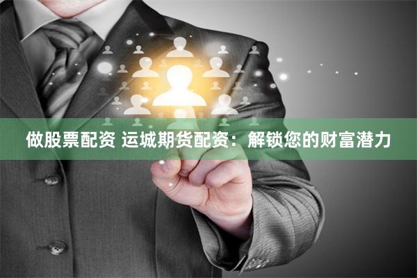 做股票配资 运城期货配资：解锁您的财富潜力