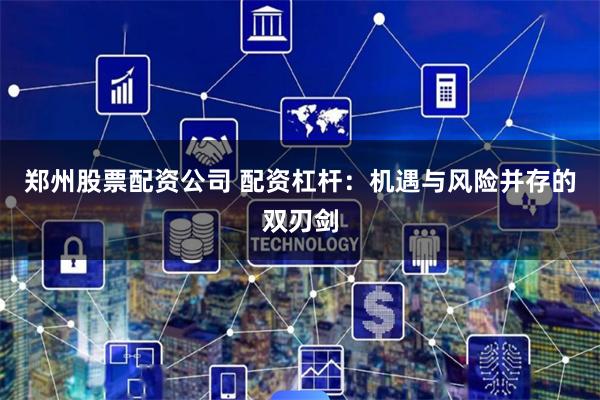 郑州股票配资公司 配资杠杆：机遇与风险并存的双刃剑