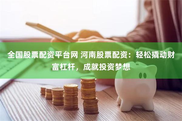 全国股票配资平台网 河南股票配资：轻松撬动财富杠杆，成就投资梦想