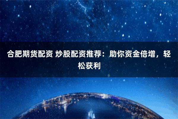 合肥期货配资 炒股配资推荐:助你资金倍增,轻松获利