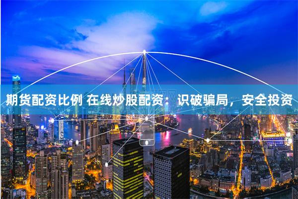 期货配资比例 在线炒股配资：识破骗局，安全投资
