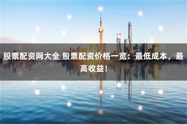 股票配资网大全 股票配资价格一览:最低成本,最高收益!