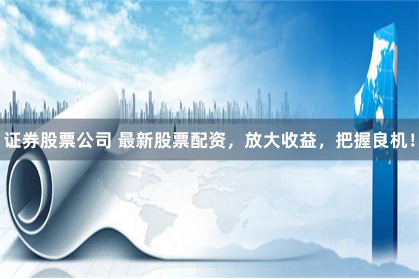 证券股票公司 最新股票配资,放大收益,把握良机!