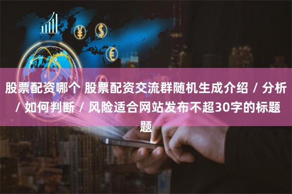 股票配资哪个 股票配资交流群随机生成介绍 / 分析 / 如何判断 / 风险适合网站发布不超30字的标题