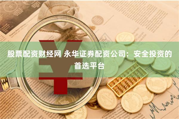 股票配资财经网 永华证券配资公司：安全投资的首选平台