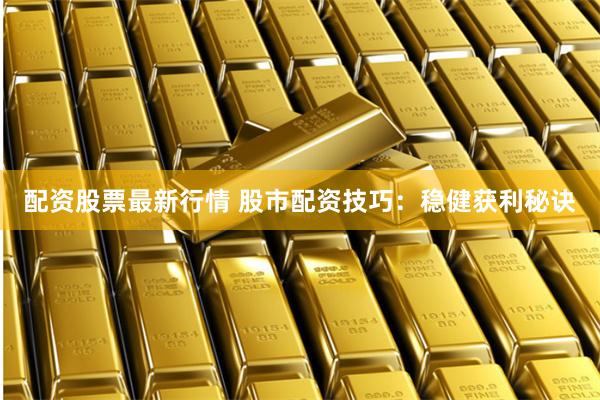 配资股票最新行情 股市配资技巧：稳健获利秘诀