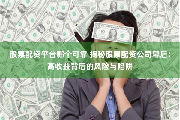 股票配资平台哪个可靠 揭秘股票配资公司幕后：高收益背后的风险与陷阱