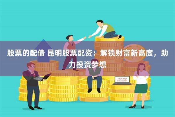股票的配债 昆明股票配资:解锁财富新高度,助力投资梦想