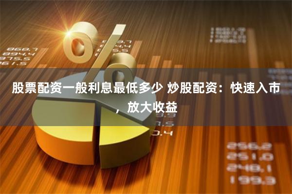 股票配资一般利息最低多少 炒股配资：快速入市，放大收益