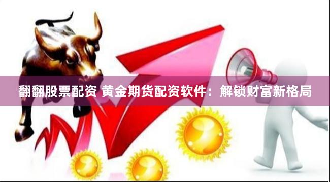 翻翻股票配资 黄金期货配资软件：解锁财富新格局