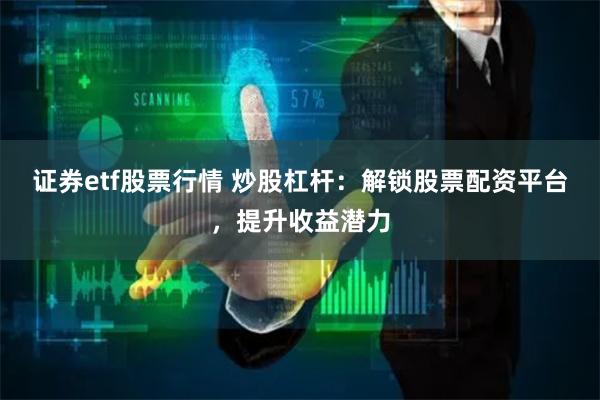 证券etf股票行情 炒股杠杆：解锁股票配资平台，提升收益潜力