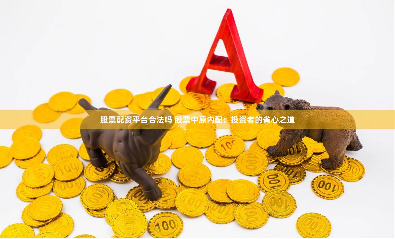 股票配资平台合法吗 股票中原内配：投资者的省心之道