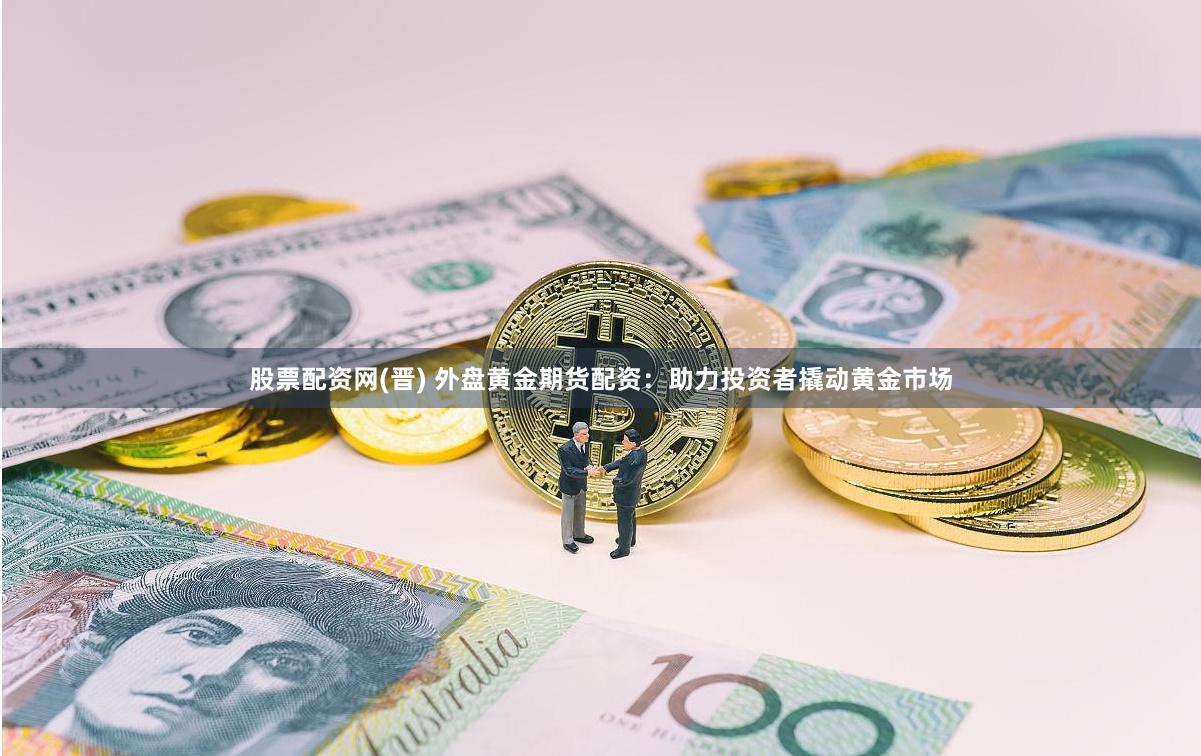股票配资网(晋) 外盘黄金期货配资：助力投资者撬动黄金市场